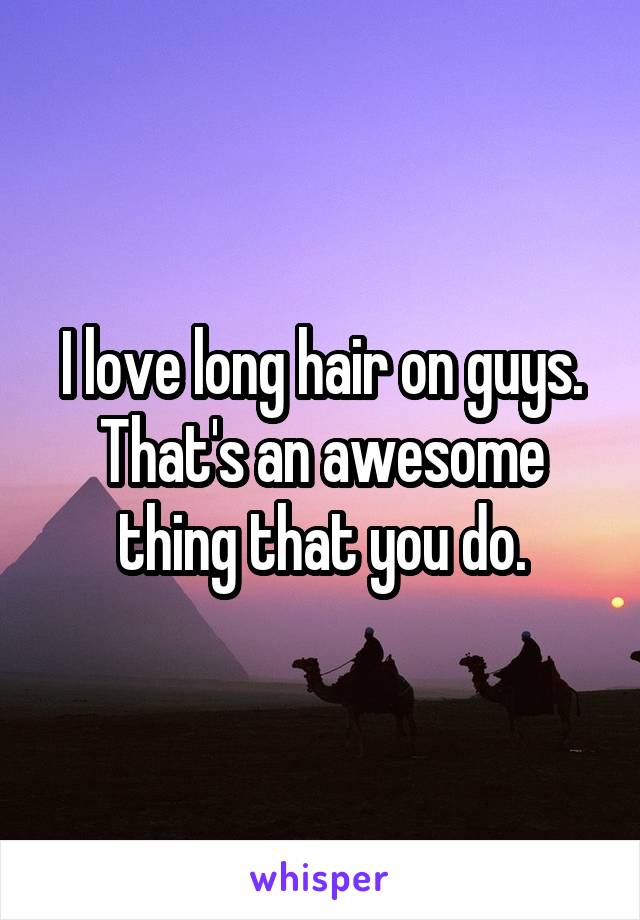 I love long hair on guys. That's an awesome thing that you do.