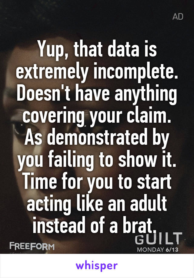 Yup, that data is extremely incomplete. Doesn't have anything covering your claim. As demonstrated by you failing to show it. Time for you to start acting like an adult instead of a brat. 