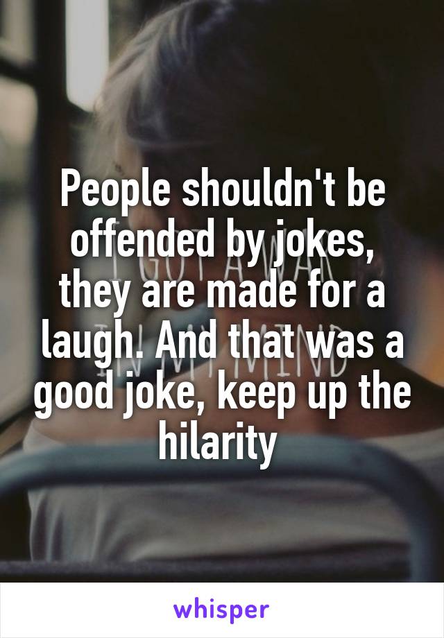 People shouldn't be offended by jokes, they are made for a laugh. And that was a good joke, keep up the hilarity 