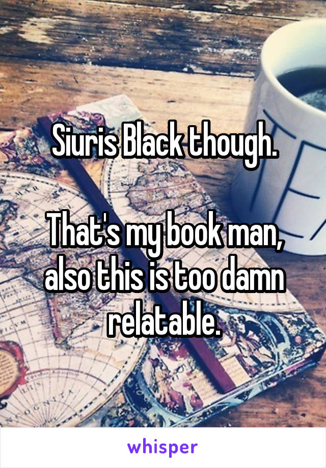 Siuris Black though.

That's my book man, also this is too damn relatable.