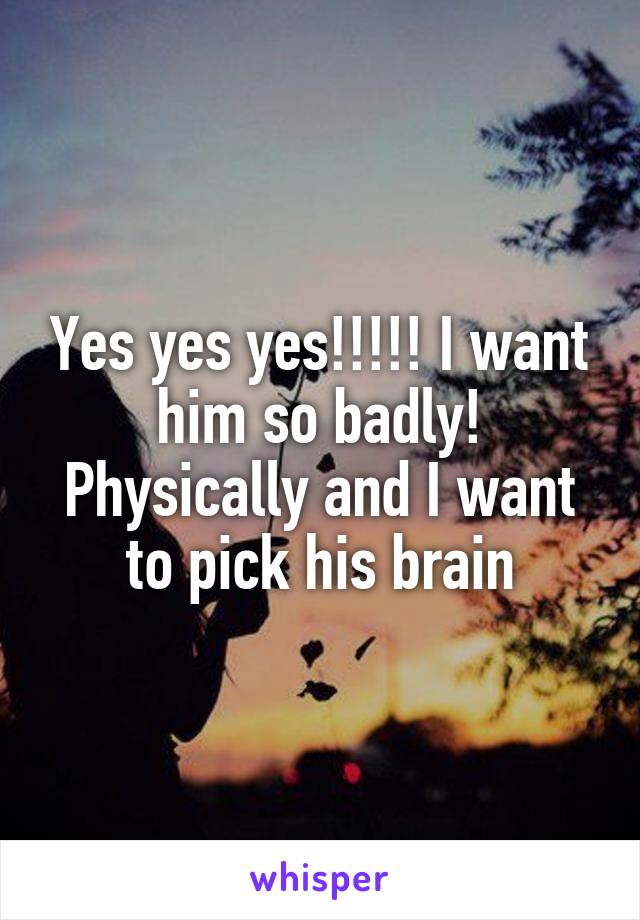 Yes yes yes!!!!! I want him so badly! Physically and I want to pick his brain