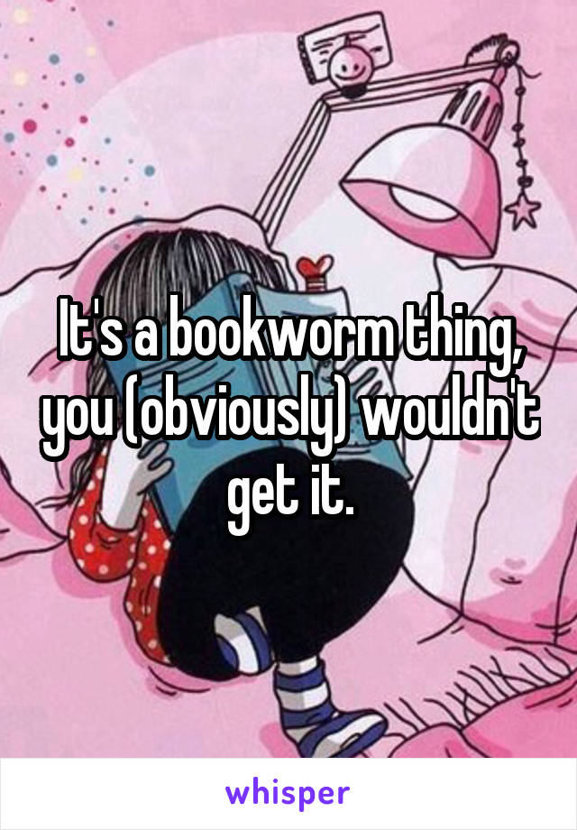 It's a bookworm thing, you (obviously) wouldn't get it.