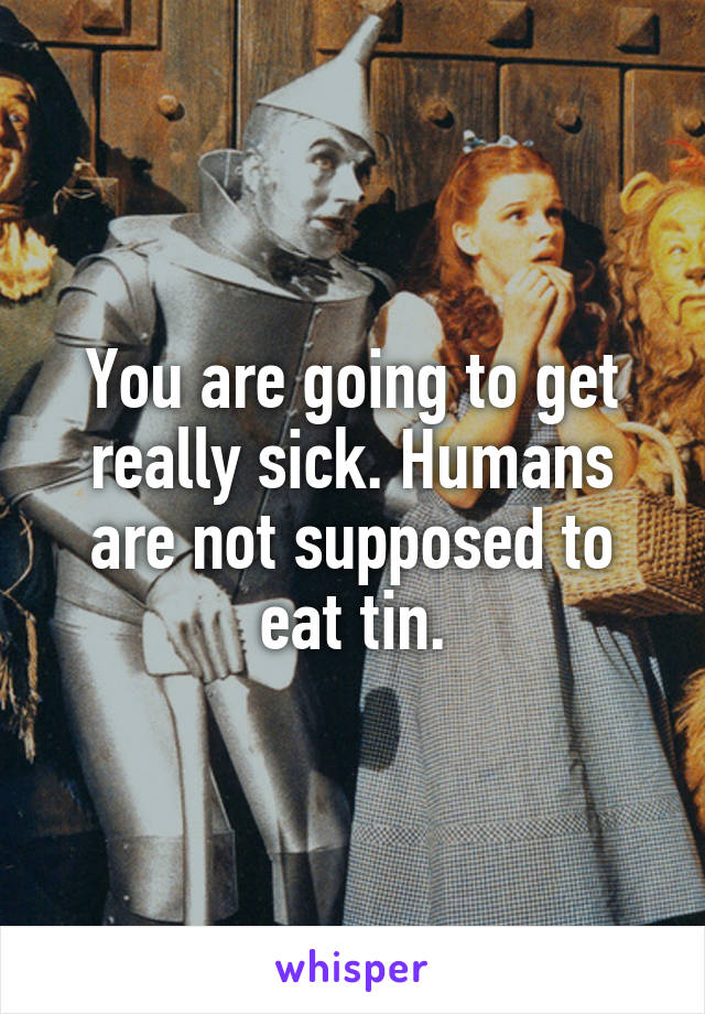 You are going to get really sick. Humans are not supposed to eat tin.