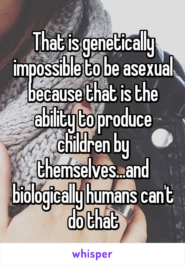 That is genetically impossible to be asexual because that is the ability to produce children by themselves...and biologically humans can't do that