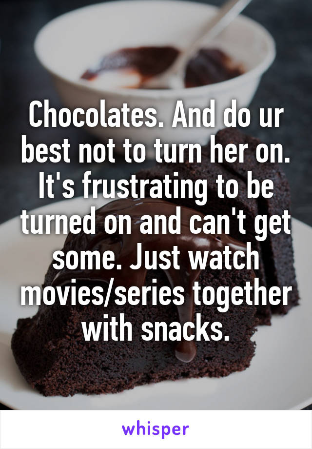 Chocolates. And do ur best not to turn her on. It's frustrating to be turned on and can't get some. Just watch movies/series together with snacks.