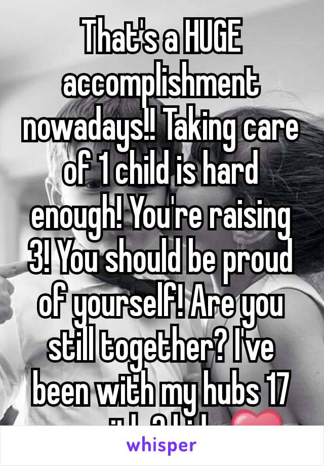 That's a HUGE accomplishment nowadays!! Taking care of 1 child is hard enough! You're raising 3! You should be proud of yourself! Are you still together? I've been with my hubs 17 yrs with 3 kids ❤