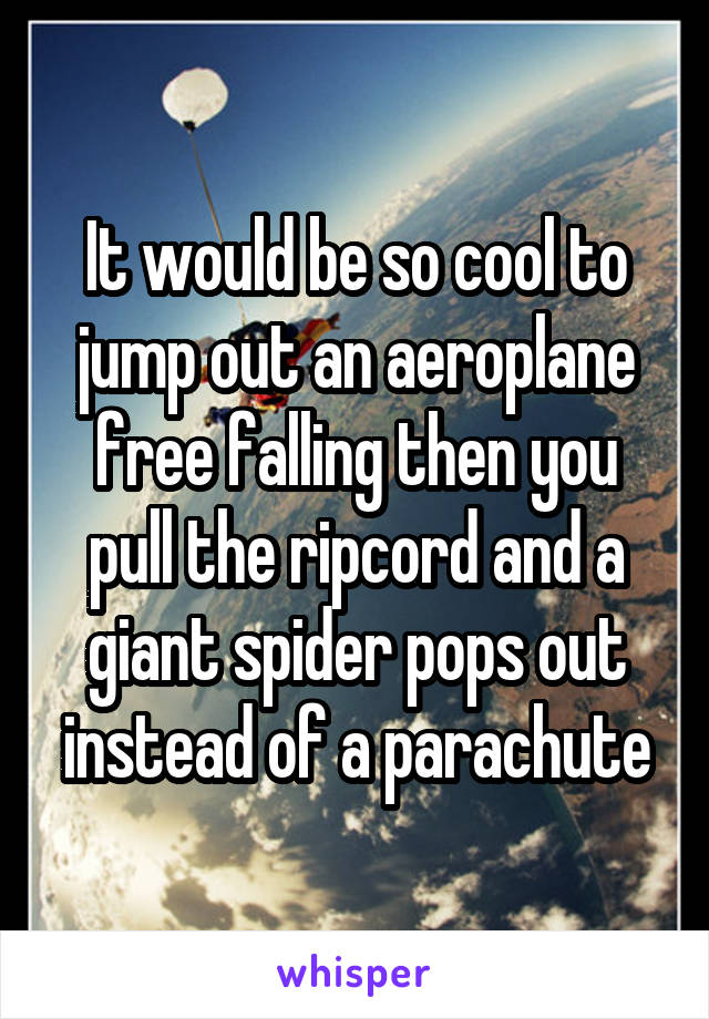 It would be so cool to jump out an aeroplane free falling then you pull the ripcord and a giant spider pops out instead of a parachute