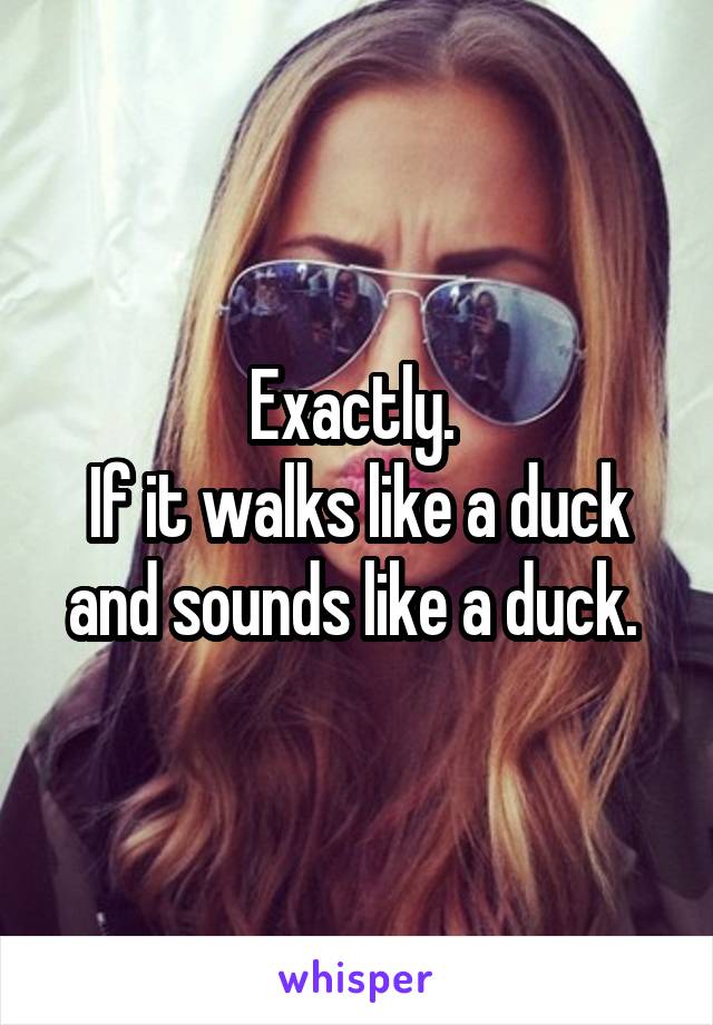 Exactly. 
If it walks like a duck and sounds like a duck. 