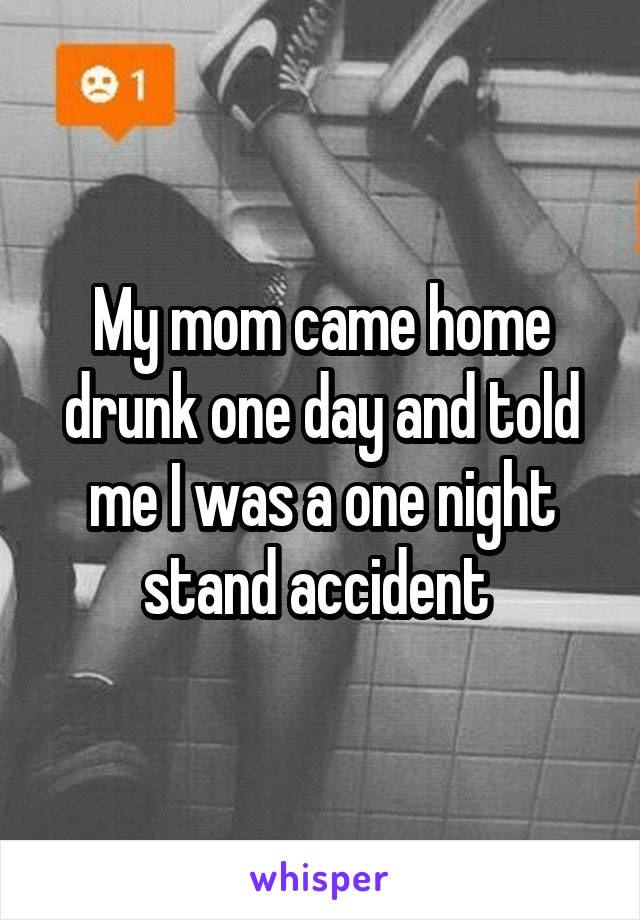 My mom came home drunk one day and told me I was a one night stand accident 