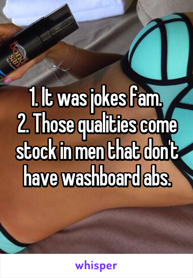 1. It was jokes fam. 
2. Those qualities come stock in men that don't have washboard abs.