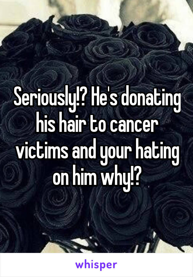 Seriously!? He's donating his hair to cancer victims and your hating on him why!?