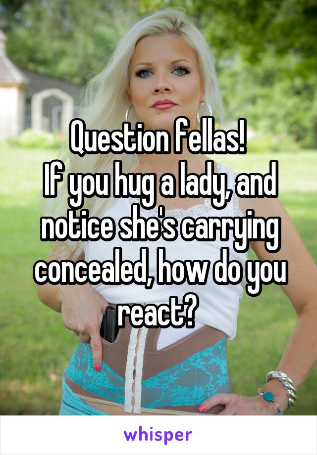 Question fellas! 
If you hug a lady, and notice she's carrying concealed, how do you react? 