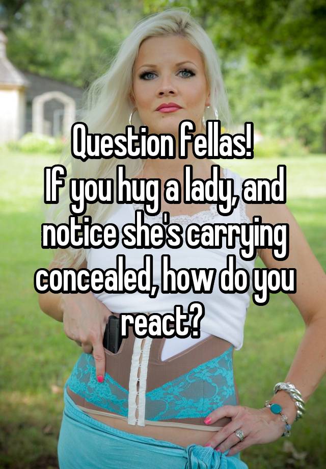 Question fellas! 
If you hug a lady, and notice she's carrying concealed, how do you react? 