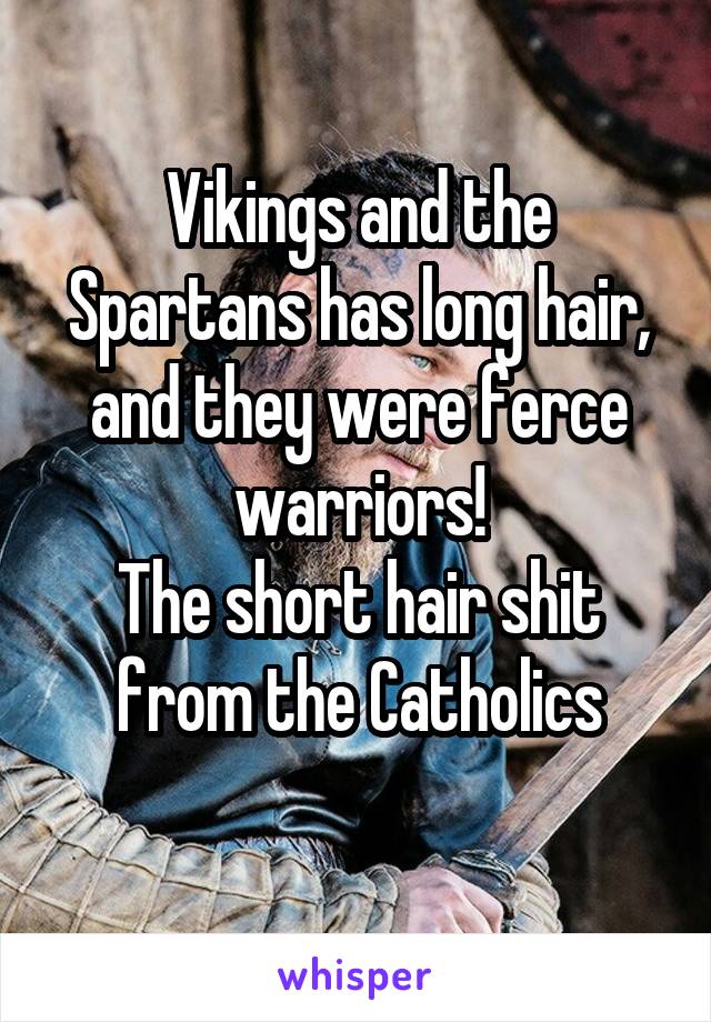 Vikings and the Spartans has long hair, and they were ferce warriors!
The short hair shit from the Catholics
