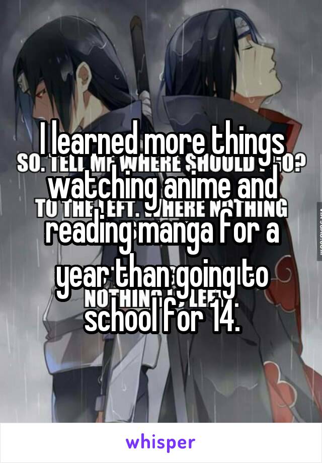 I learned more things watching anime and reading manga for a year than going to school for 14.