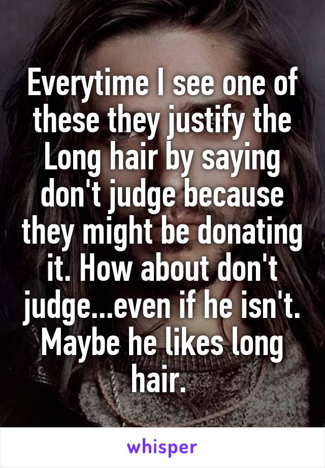 Everytime I see one of these they justify the Long hair by saying don't judge because they might be donating it. How about don't judge...even if he isn't. Maybe he likes long hair. 