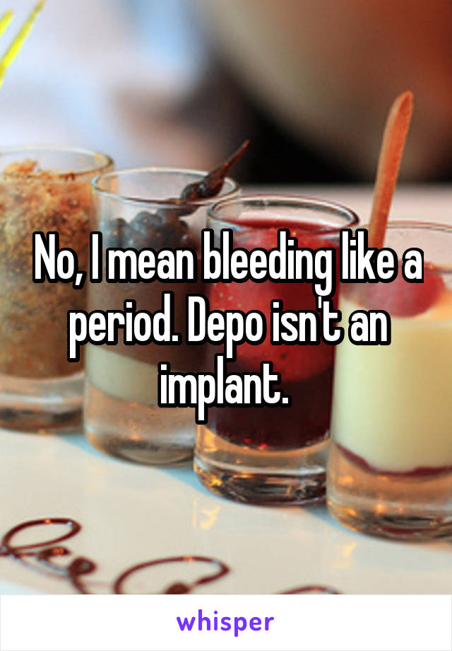 No, I mean bleeding like a period. Depo isn't an implant. 