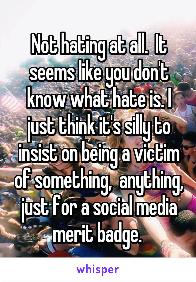 Not hating at all.  It seems like you don't know what hate is. I just think it's silly to insist on being a victim of something,  anything, just for a social media merit badge. 