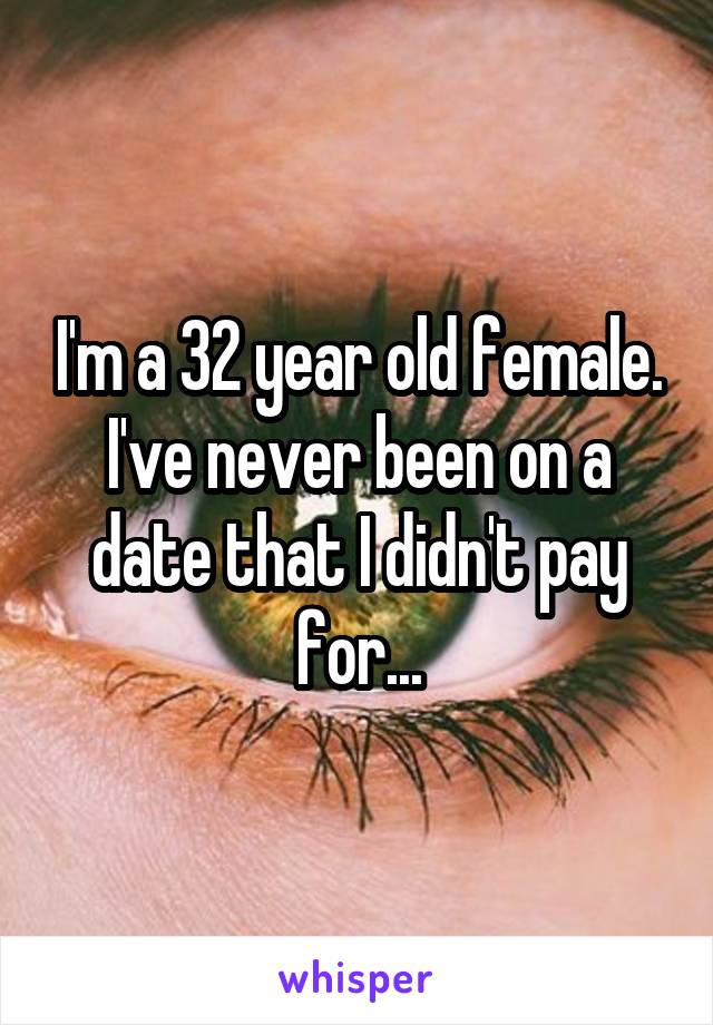 I'm a 32 year old female. I've never been on a date that I didn't pay for...