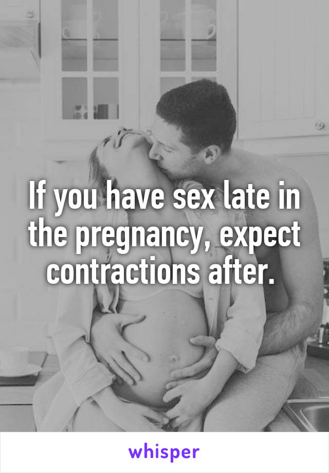 If you have sex late in the pregnancy, expect contractions after. 