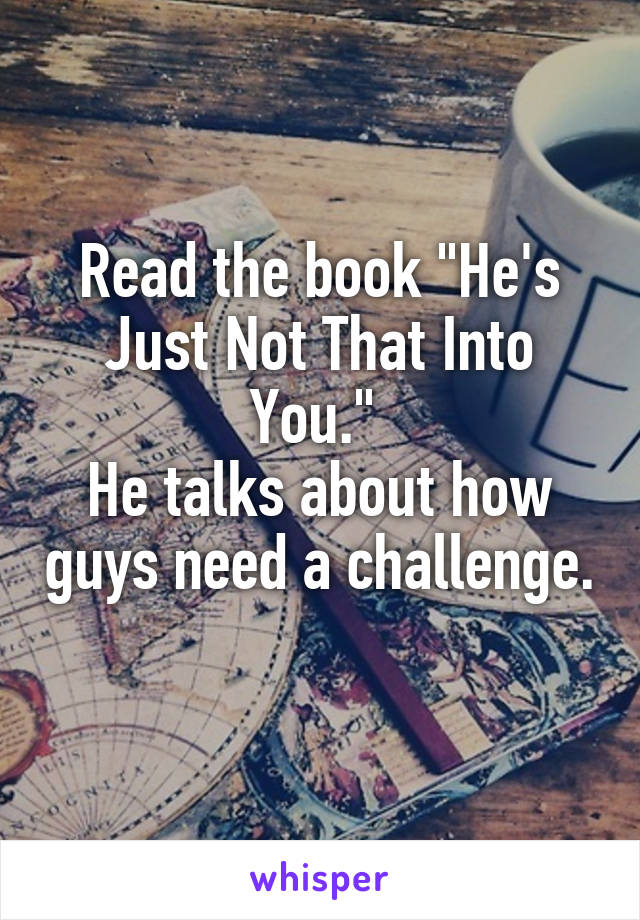Read the book "He's Just Not That Into You." 
He talks about how guys need a challenge. 
