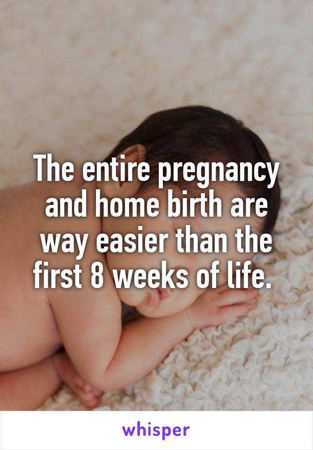 The entire pregnancy and home birth are way easier than the first 8 weeks of life. 