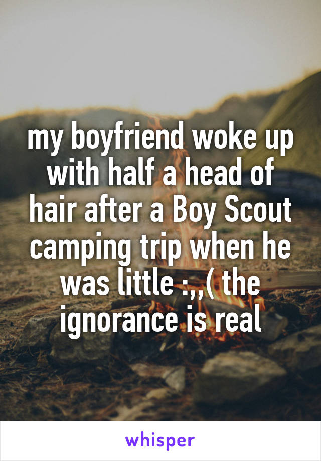 my boyfriend woke up with half a head of hair after a Boy Scout camping trip when he was little :,,( the ignorance is real