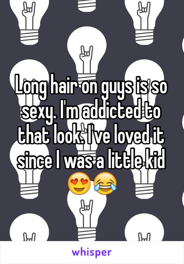 Long hair on guys is so sexy. I'm addicted to that look. I've loved it since I was a little kid 😍😂