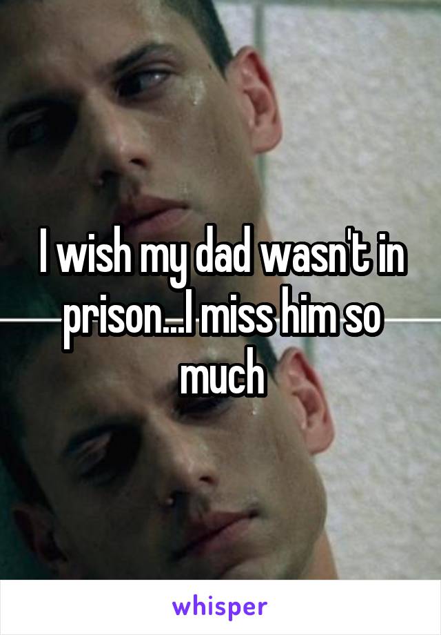 I wish my dad wasn't in prison...I miss him so much