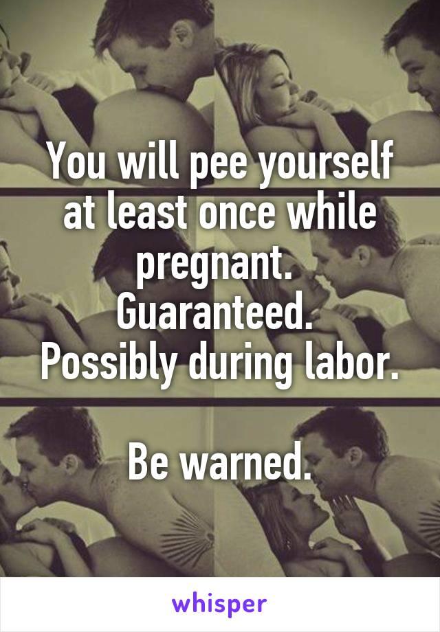 You will pee yourself at least once while pregnant. 
Guaranteed. 
Possibly during labor. 
Be warned.