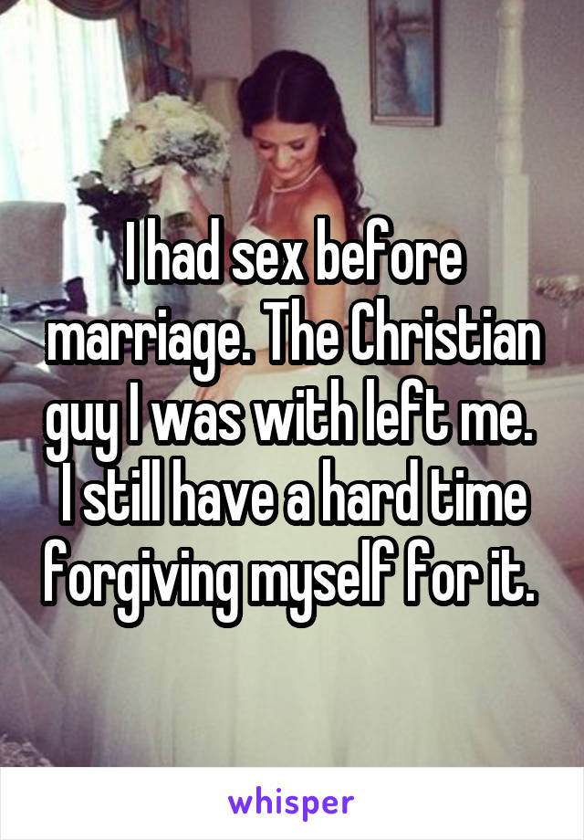 I had sex before marriage. The Christian guy I was with left me.  I still have a hard time forgiving myself for it. 
