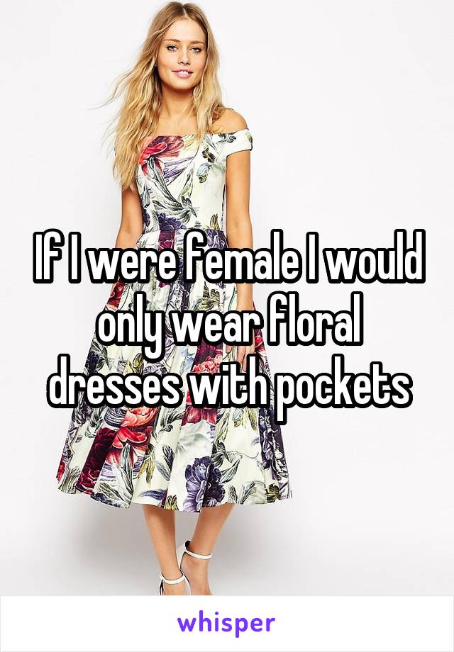 If I were female I would only wear floral dresses with pockets