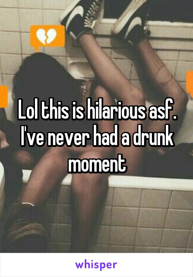 Lol this is hilarious asf. I've never had a drunk moment