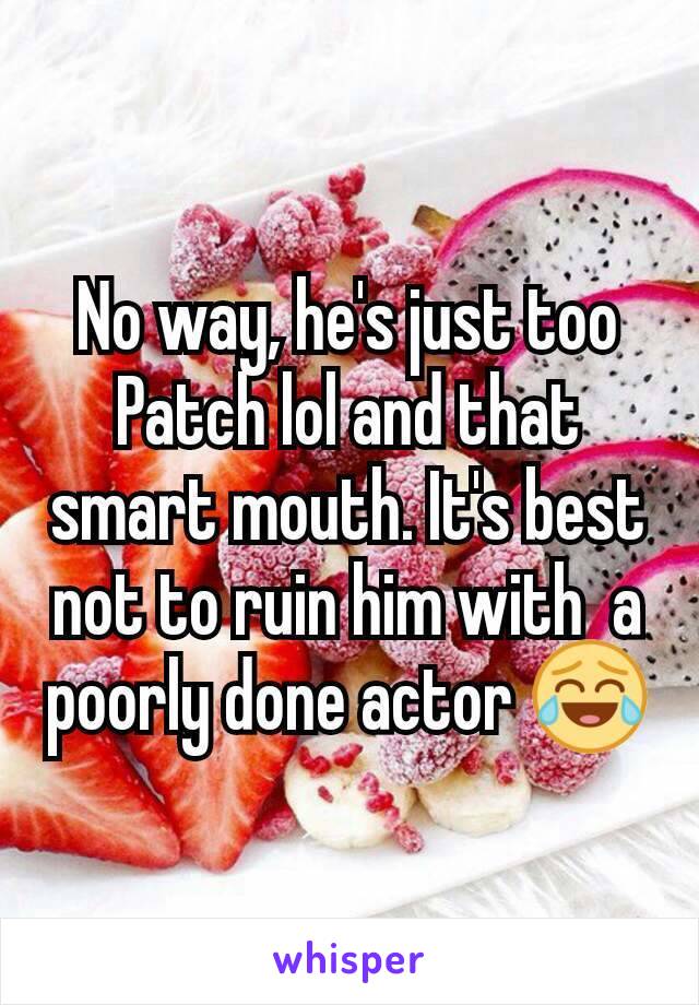 No way, he's just too Patch lol and that smart mouth. It's best not to ruin him with  a poorly done actor 😂