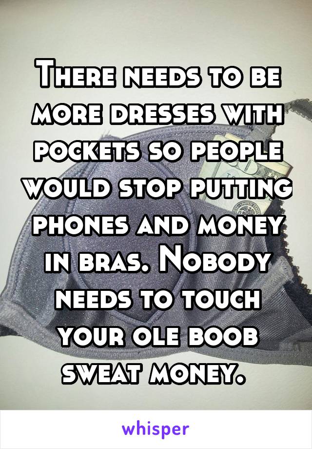 There needs to be more dresses with pockets so people would stop putting phones and money in bras. Nobody needs to touch your ole boob sweat money. 