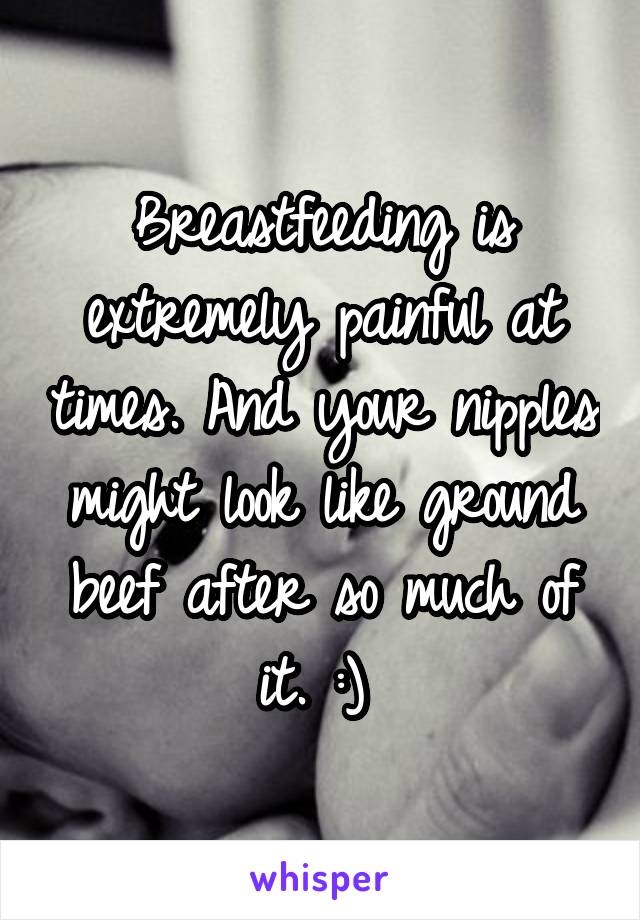 Breastfeeding is extremely painful at times. And your nipples might look like ground beef after so much of it. :) 