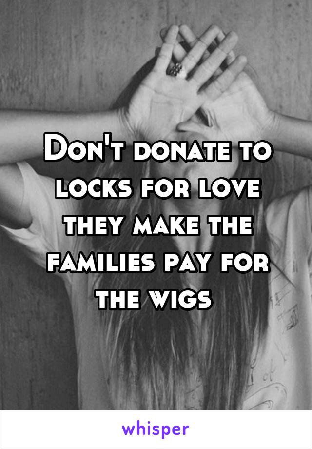 Don't donate to locks for love they make the families pay for the wigs 