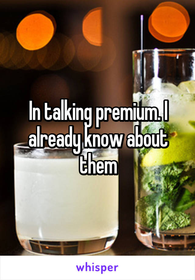 In talking premium. I already know about them