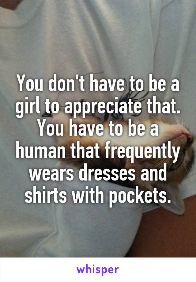 You don't have to be a girl to appreciate that.
You have to be a human that frequently wears dresses and shirts with pockets.