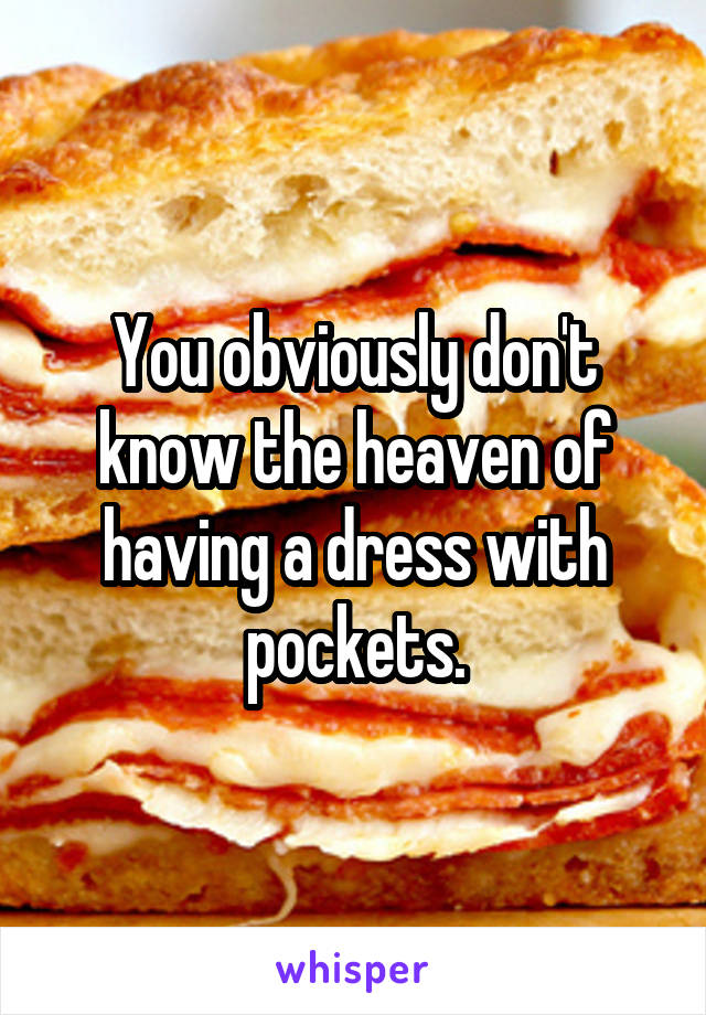 You obviously don't know the heaven of having a dress with pockets.