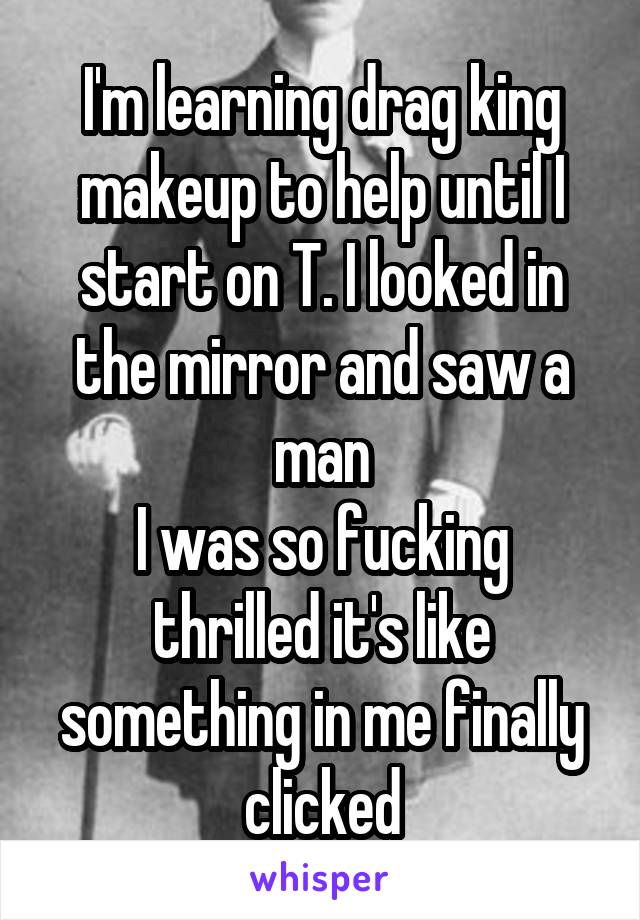 I'm learning drag king makeup to help until I start on T. I looked in the mirror and saw a man
I was so fucking thrilled it's like something in me finally clicked