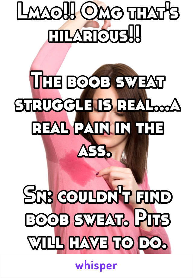 Lmao!! Omg that's hilarious!! 

The boob sweat struggle is real...a real pain in the ass. 

Sn: couldn't find boob sweat. Pits will have to do. Lol 