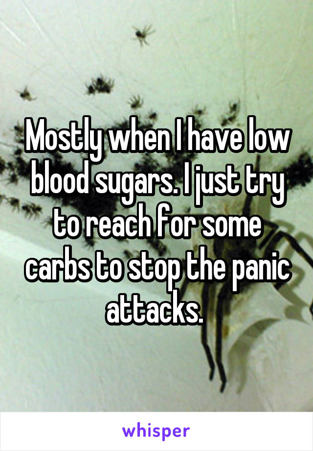 Mostly when I have low blood sugars. I just try to reach for some carbs to stop the panic attacks. 