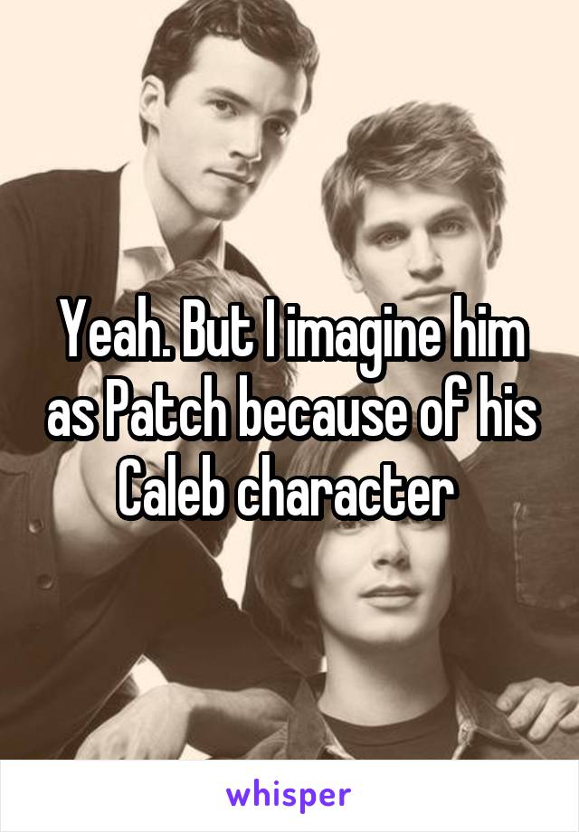 Yeah. But I imagine him as Patch because of his Caleb character 