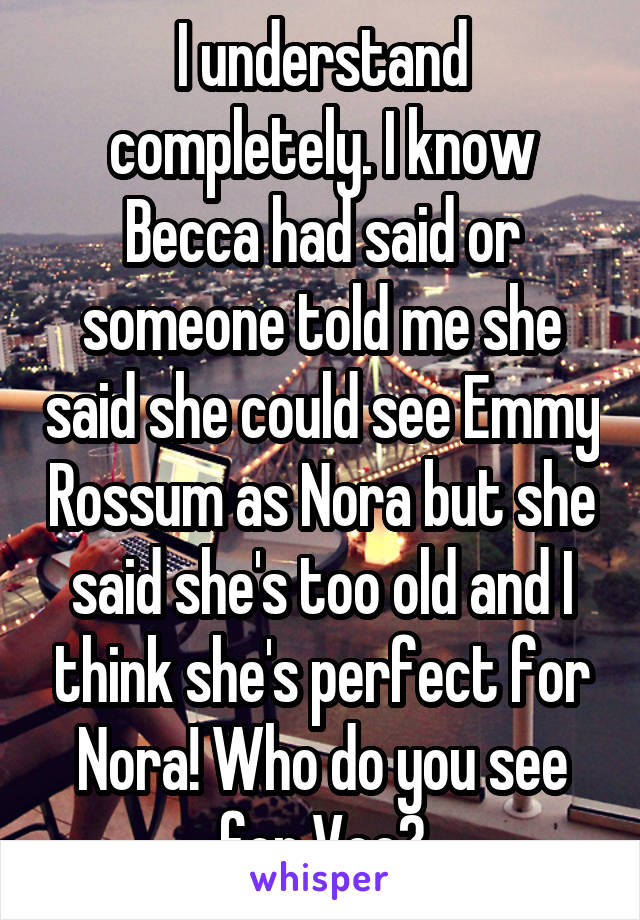 I understand completely. I know Becca had said or someone told me she said she could see Emmy Rossum as Nora but she said she's too old and I think she's perfect for Nora! Who do you see for Vee?