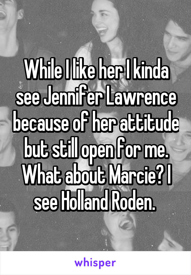 While I like her I kinda see Jennifer Lawrence because of her attitude but still open for me. What about Marcie? I see Holland Roden. 