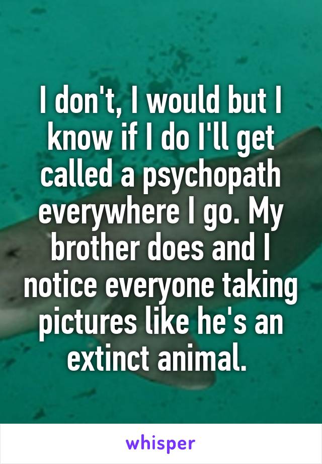 I don't, I would but I know if I do I'll get called a psychopath everywhere I go. My brother does and I notice everyone taking pictures like he's an extinct animal. 