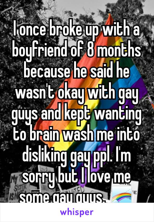 I once broke up with a boyfriend of 8 months because he said he wasn't okay with gay guys and kept wanting to brain wash me into disliking gay ppl. I'm sorry but I love me some gay guys. 🌈