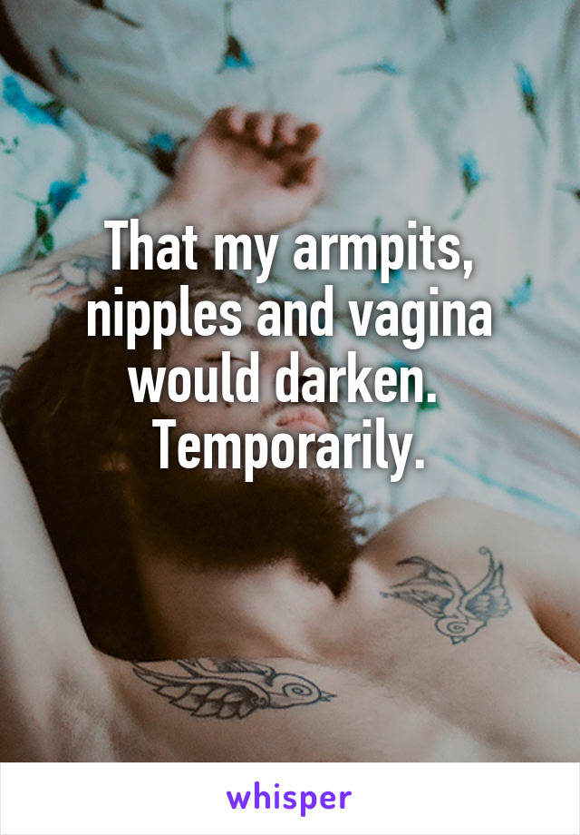 That my armpits, nipples and vagina would darken. 
Temporarily.

