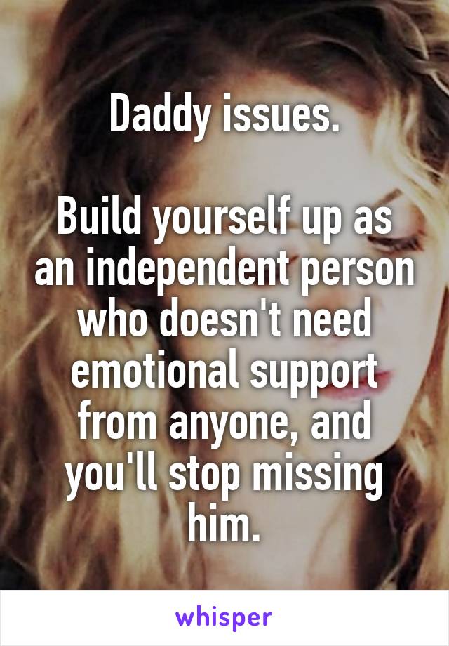 Daddy issues.

Build yourself up as an independent person who doesn't need emotional support from anyone, and you'll stop missing him.